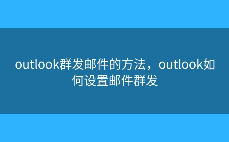 outlook群發(fā)郵件的方法，outlook如何設置郵件群發(fā)