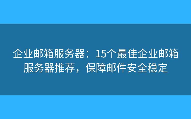 企業(yè)郵箱服務(wù)器：15個最佳企業(yè)郵箱服務(wù)器推薦，保障郵件安全穩(wěn)定