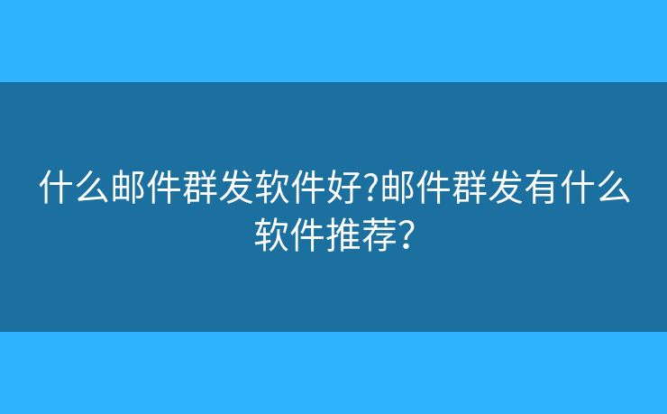 什么郵件群發(fā)軟件好?郵件群發(fā)有什么軟件推薦？