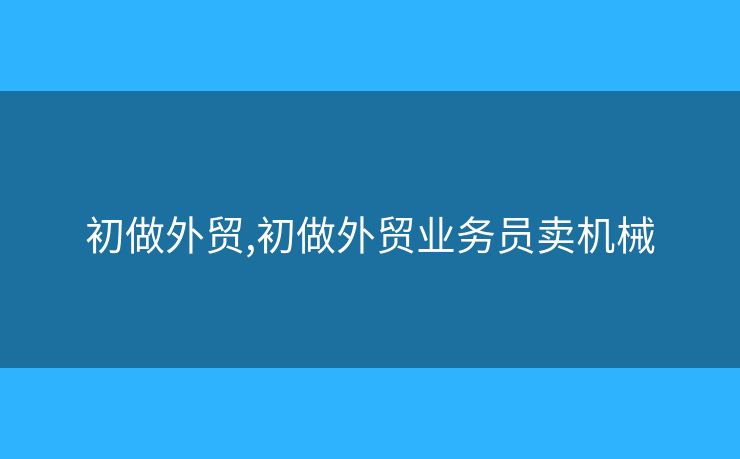 初做外貿(mào),初做外貿(mào)業(yè)務(wù)員賣機械