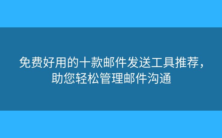 免費好用的十款郵件發(fā)送工具推薦，助您輕松管理郵件溝通