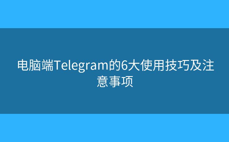 電腦端Telegram的6大使用技巧及注意事項