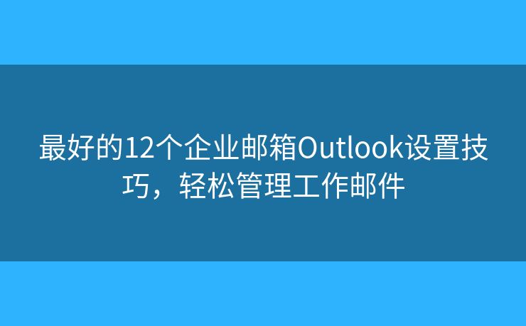 最好的12個企業(yè)郵箱Outlook設置技巧，輕松管理工作郵件