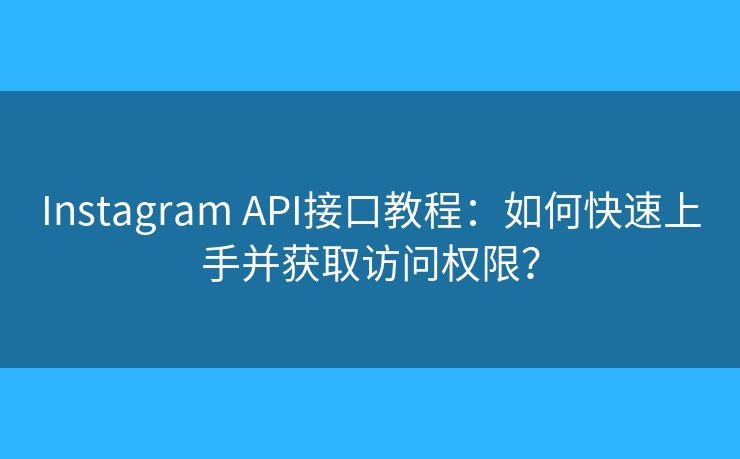 Instagram API接口教程：如何快速上手并獲取訪問權(quán)限？