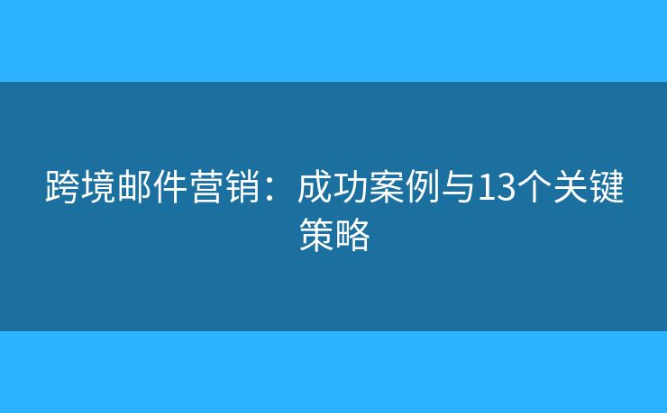 跨境郵件營銷：成功案例與13個(gè)關(guān)鍵策略