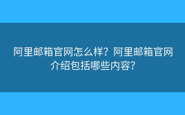 阿里郵箱官網(wǎng)怎么樣？阿里郵箱官網(wǎng)介紹包括哪些內(nèi)容？