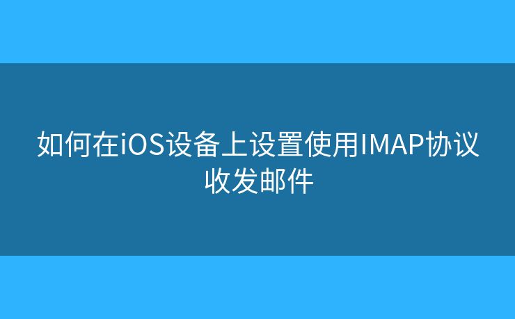 如何在iOS設(shè)備上設(shè)置使用IMAP協(xié)議收發(fā)郵件