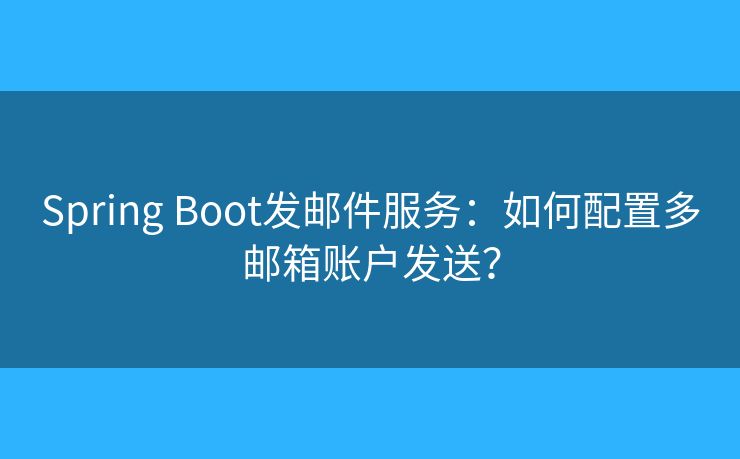 Spring Boot發(fā)郵件服務(wù)：如何配置多郵箱賬戶發(fā)送？