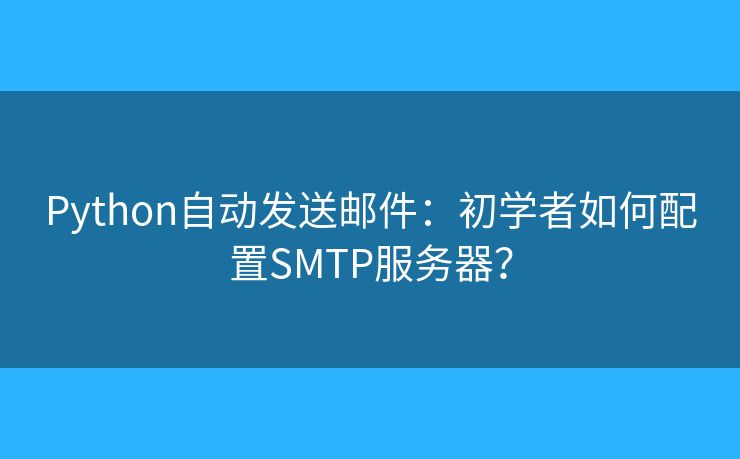 Python自動發(fā)送郵件：初學(xué)者如何配置SMTP服務(wù)器？