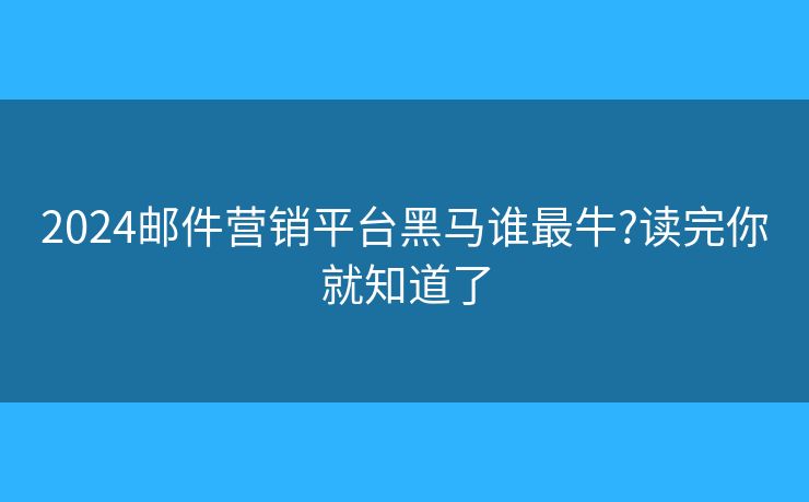 2024郵件營銷平臺黑馬誰最牛?讀完你就知道了