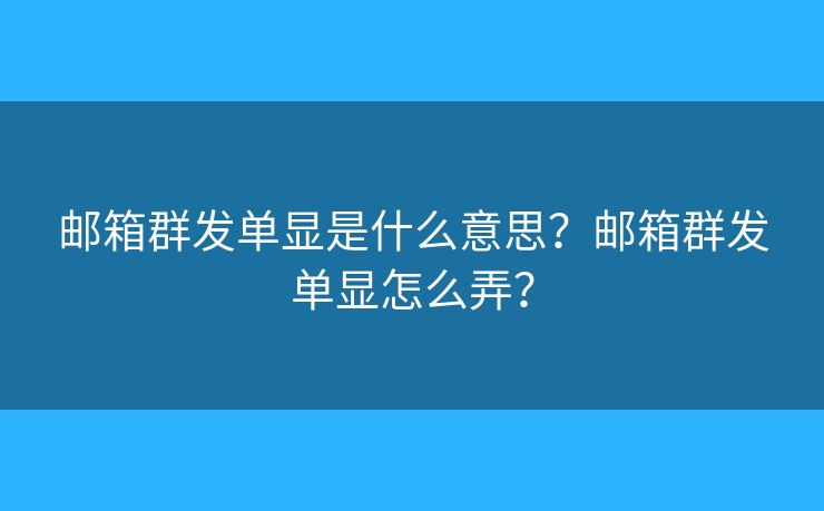 郵箱群發(fā)單顯是什么意思？郵箱群發(fā)單顯怎么弄？