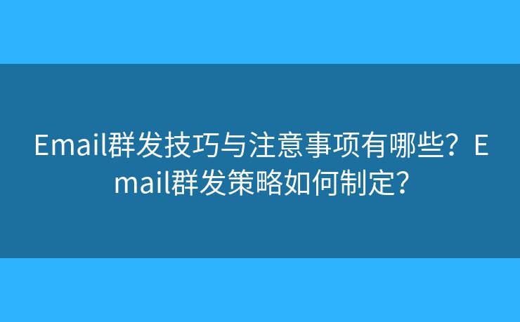 Email群發(fā)技巧與注意事項有哪些？Email群發(fā)策略如何制定？