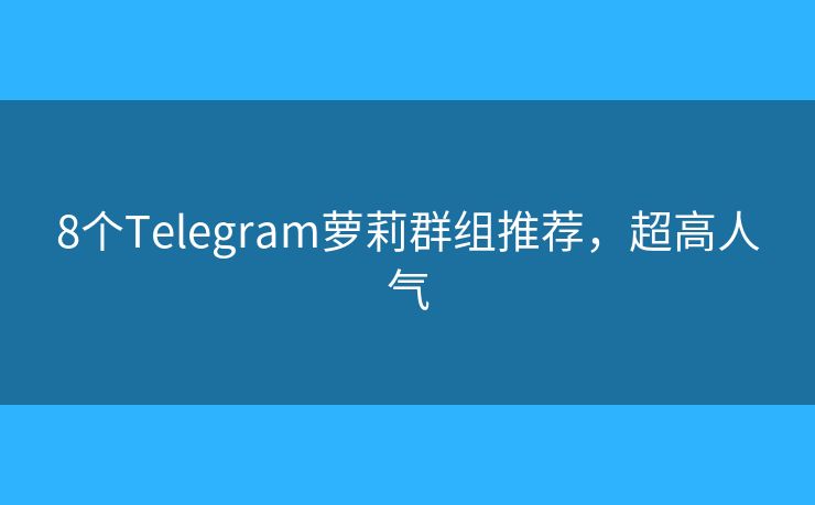 8個Telegram蘿莉群組推薦，超高人氣