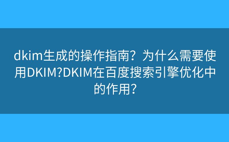 dkim生成的操作指南？為什么需要使用DKIM?DKIM在百度搜索引擎優(yōu)化中的作用？