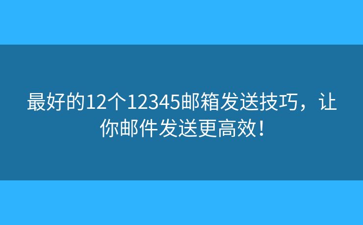 最好的12個(gè)12345郵箱發(fā)送技巧，讓你郵件發(fā)送更高效！
