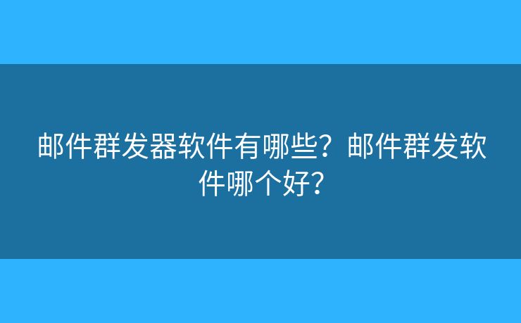 郵件群發(fā)器軟件有哪些？郵件群發(fā)軟件哪個(gè)好？