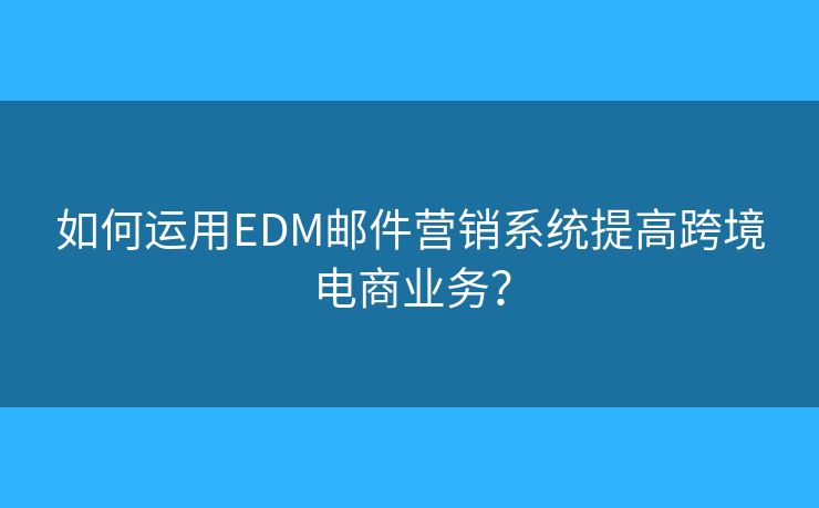 如何運(yùn)用EDM郵件營(yíng)銷系統(tǒng)提高跨境電商業(yè)務(wù)？
