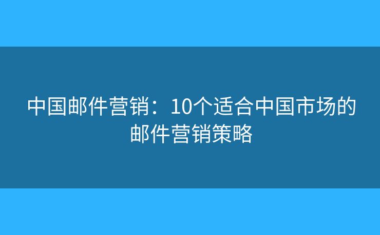 中國郵件營銷：10個適合中國市場的郵件營銷策略
