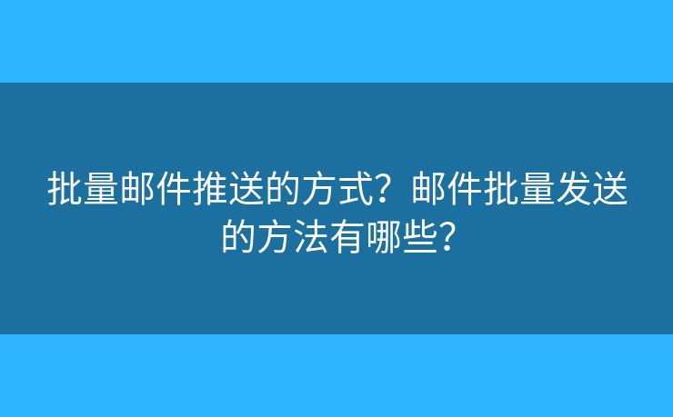 批量郵件推送的方式？郵件批量發(fā)送的方法有哪些？