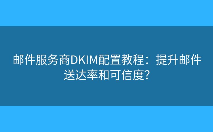 郵件服務(wù)商DKIM配置教程：提升郵件送達(dá)率和可信度？