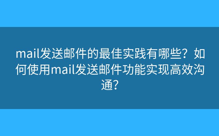 mail發(fā)送郵件的最佳實踐有哪些？如何使用mail發(fā)送郵件功能實現(xiàn)高效溝通？