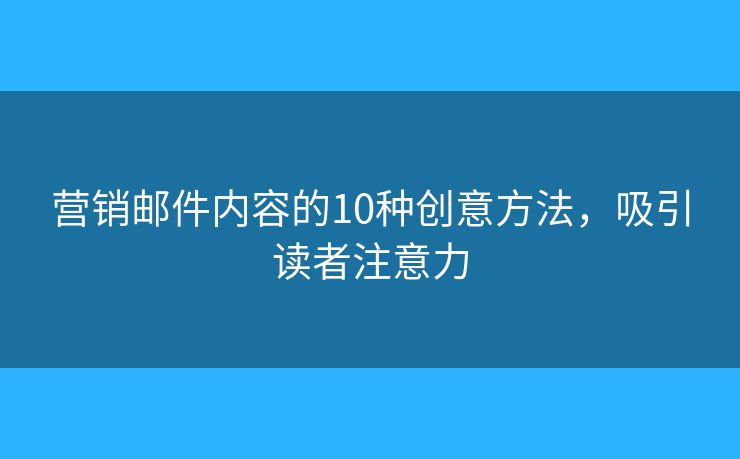 營銷郵件內(nèi)容的10種創(chuàng)意方法，吸引讀者注意力