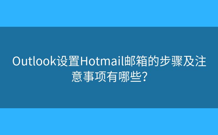 Outlook設(shè)置Hotmail郵箱的步驟及注意事項有哪些？