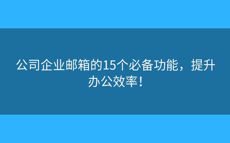公司企業(yè)郵箱的15個(gè)必備功能，提升辦公效率！
