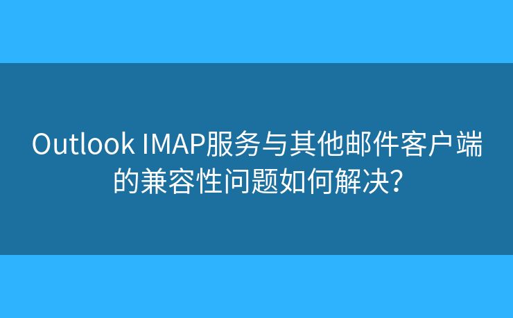 Outlook IMAP服務(wù)與其他郵件客戶端的兼容性問題如何解決？