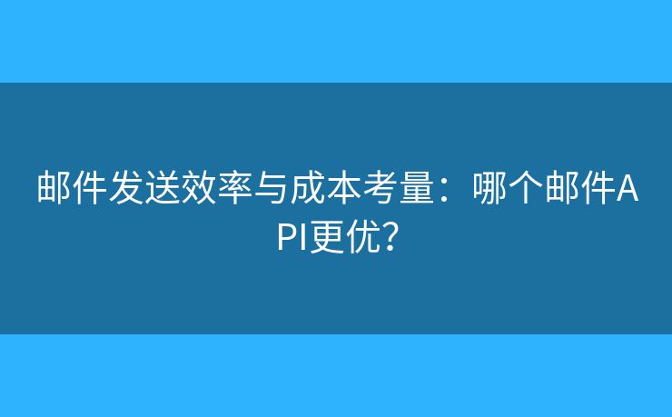 郵件發(fā)送效率與成本考量：哪個(gè)郵件API更優(yōu)？