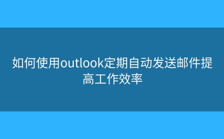 如何使用outlook定期自動發(fā)送郵件提高工作效率
