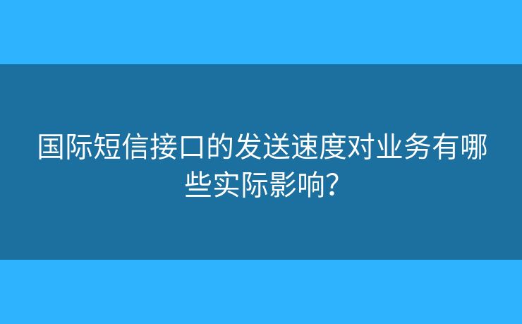 國(guó)際短信接口的發(fā)送速度對(duì)業(yè)務(wù)有哪些實(shí)際影響？