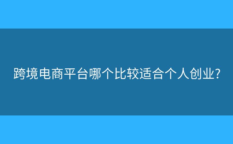 跨境電商平臺哪個(gè)比較適合個(gè)人創(chuàng)業(yè)?