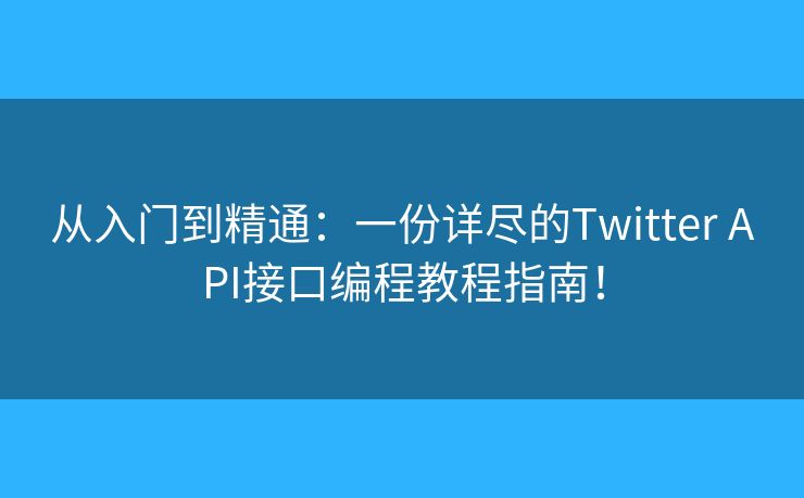 從入門到精通：一份詳盡的Twitter API接口編程教程指南！