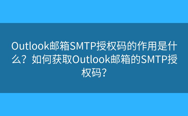Outlook郵箱SMTP授權碼的作用是什么？如何獲取Outlook郵箱的SMTP授權碼？
