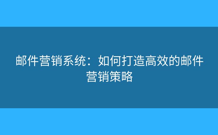 郵件營銷系統(tǒng)：如何打造高效的郵件營銷策略
