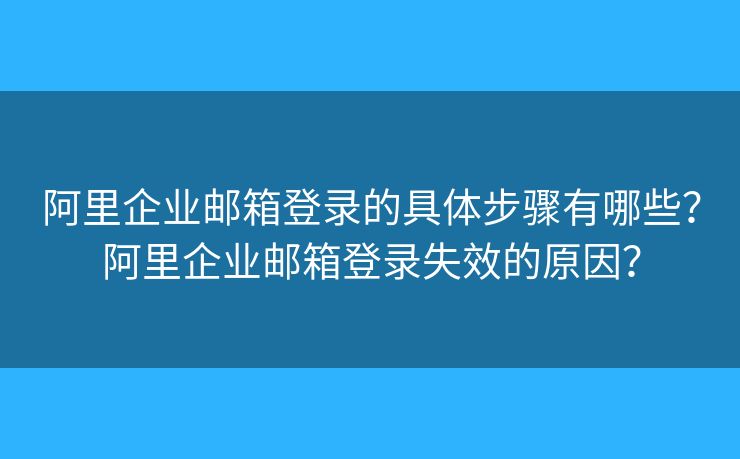 阿里企業(yè)郵箱登錄的具體步驟有哪些？阿里企業(yè)郵箱登錄失效的原因？