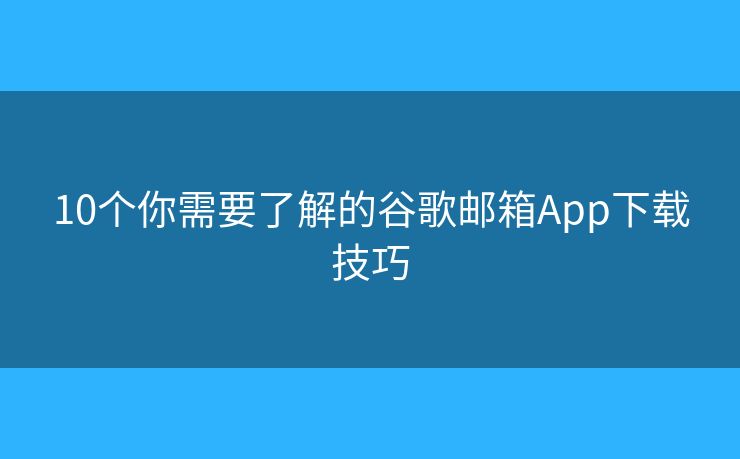 10個你需要了解的谷歌郵箱App下載技巧