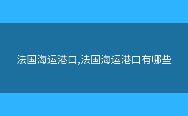 法國(guó)海運(yùn)港口,法國(guó)海運(yùn)港口有哪些