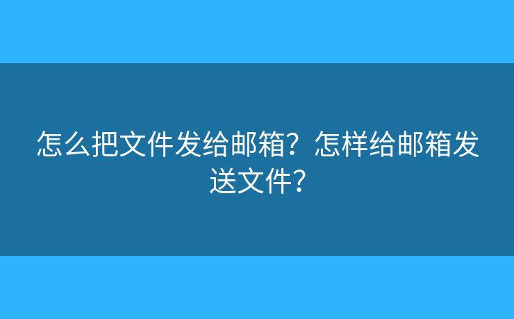 怎么把文件發(fā)給郵箱？怎樣給郵箱發(fā)送文件？