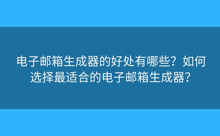 電子郵箱生成器的好處有哪些？如何選擇最適合的電子郵箱生成器？
