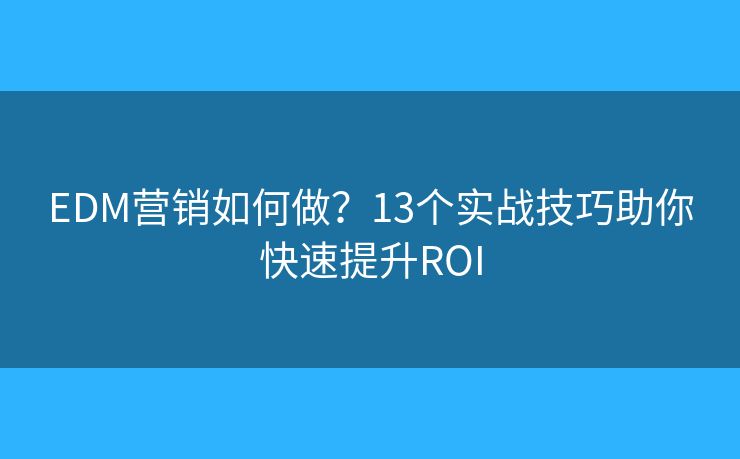 EDM營銷如何做？13個實戰(zhàn)技巧助你快速提升ROI
