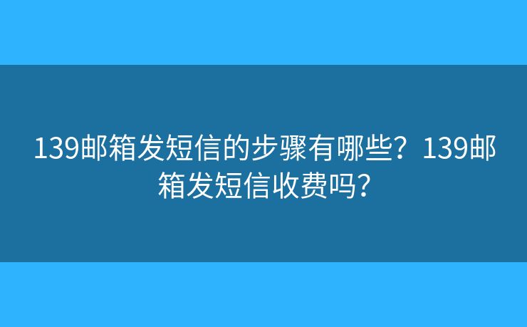 139郵箱發(fā)短信的步驟有哪些？139郵箱發(fā)短信收費(fèi)嗎？