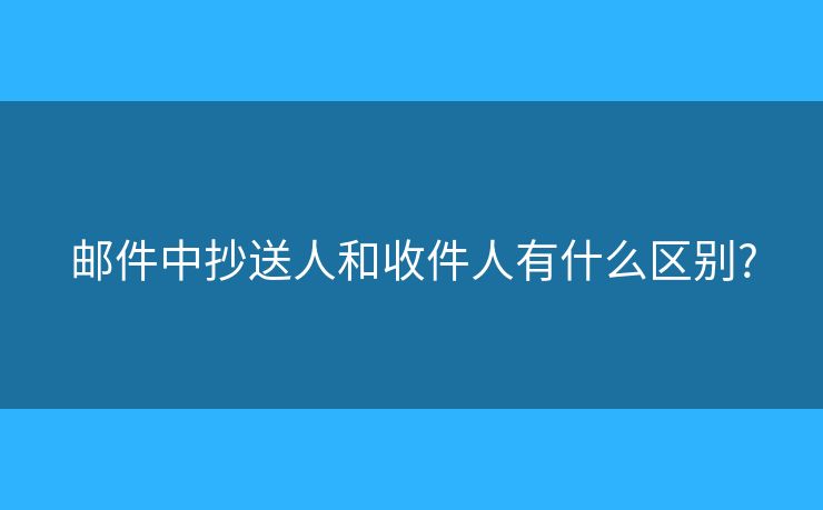 郵件中抄送人和收件人有什么區(qū)別?