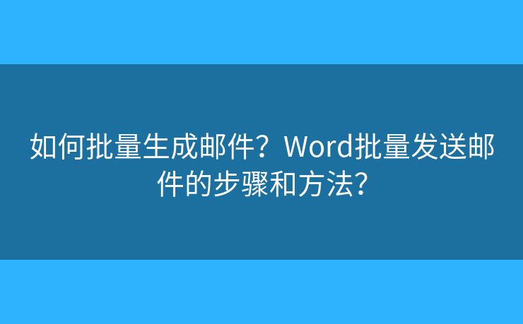 如何批量生成郵件？Word批量發(fā)送郵件的步驟和方法？