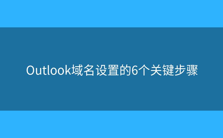 Outlook域名設(shè)置的6個關(guān)鍵步驟