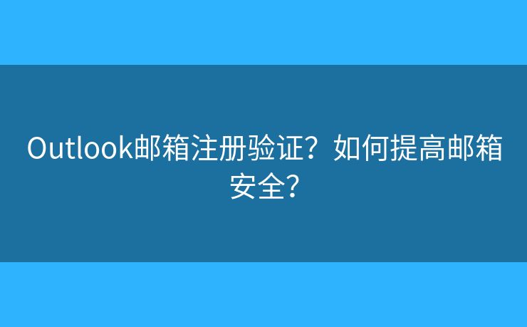 Outlook郵箱注冊驗(yàn)證？如何提高郵箱安全？