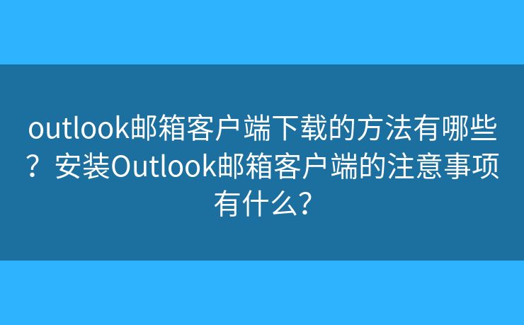 outlook郵箱客戶端下載的方法有哪些？安裝Outlook郵箱客戶端的注意事項(xiàng)有什么？