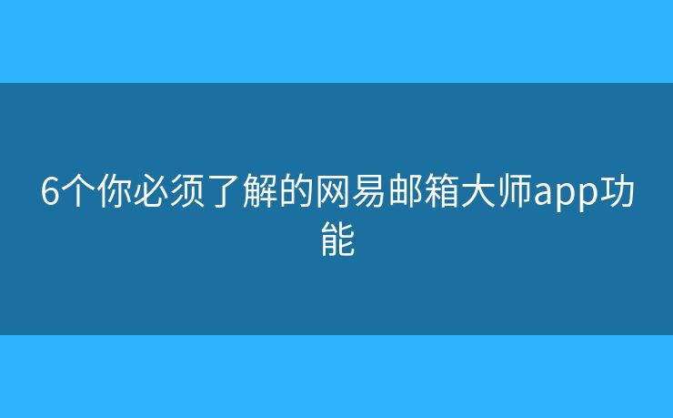 6個(gè)你必須了解的網(wǎng)易郵箱大師app功能