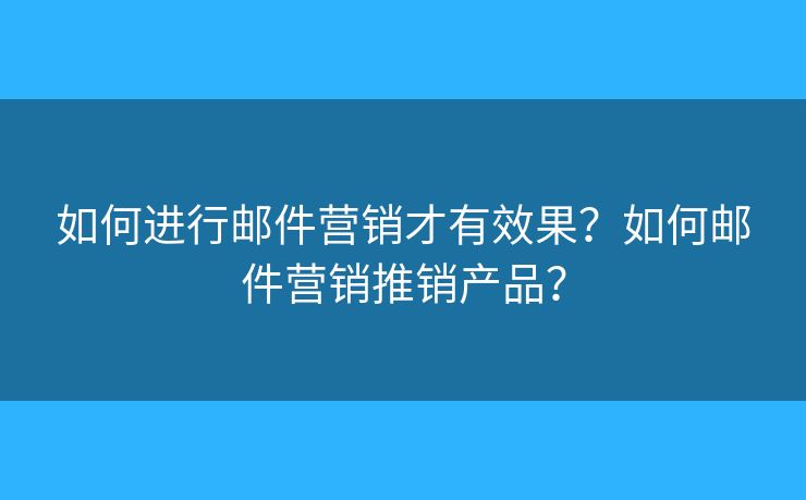 如何進(jìn)行郵件營(yíng)銷(xiāo)才有效果？如何郵件營(yíng)銷(xiāo)推銷(xiāo)產(chǎn)品？